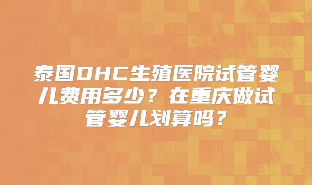 泰国DHC生殖医院试管婴儿费用多少?在重庆做试管婴儿划算吗?