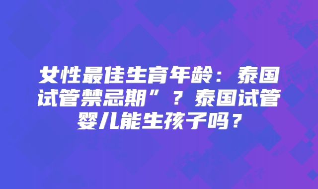 女性最佳生育年龄：泰国试管禁忌期”？泰国试管婴儿能生孩子吗？