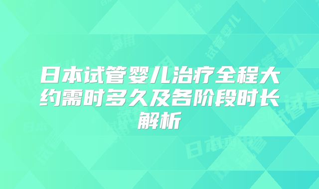 日本试管婴儿治疗全程大约需时多久及各阶段时长解析
