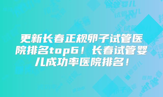 更新长春正规卵子试管医院排名top6!长春试管婴儿成功率医院排名!