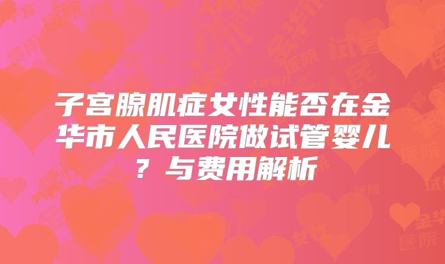 子宫腺肌症女性能否在金华市人民医院做试管婴儿？与费用解析