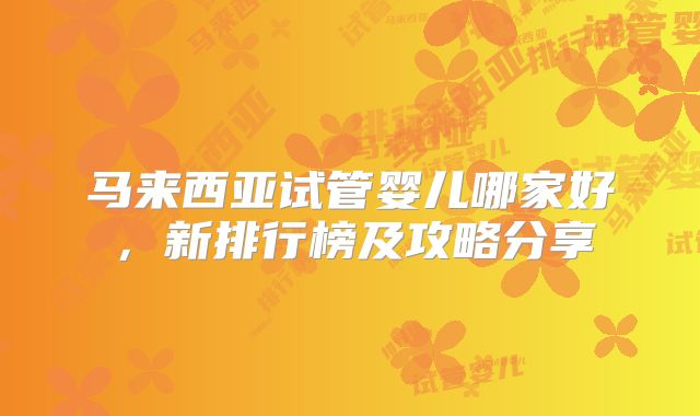 马来西亚试管婴儿哪家好，新排行榜及攻略分享