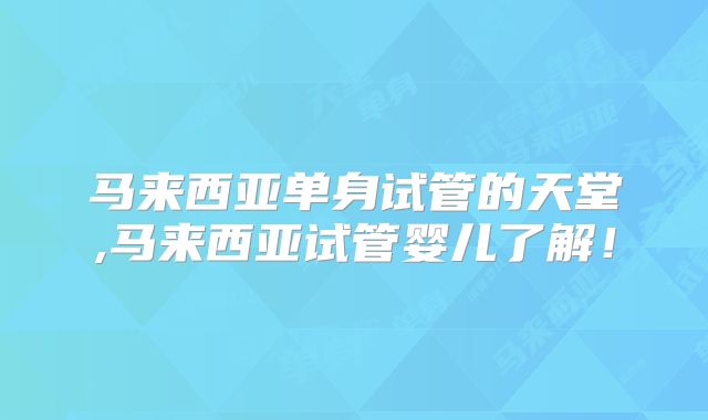 马来西亚单身试管的天堂,马来西亚试管婴儿了解！