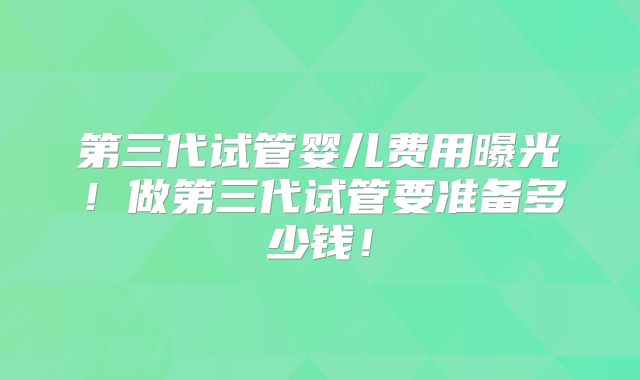 第三代试管婴儿费用曝光！做第三代试管要准备多少钱！