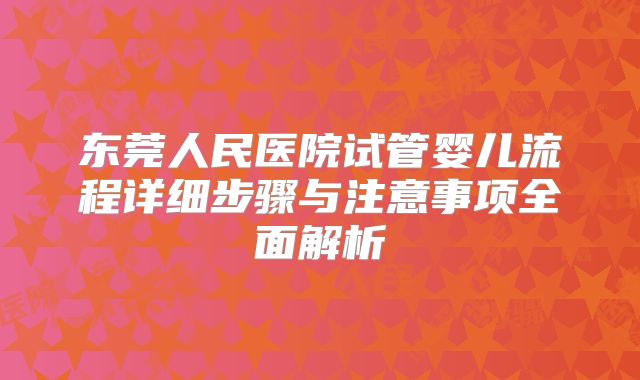 东莞人民医院试管婴儿流程详细步骤与注意事项全面解析