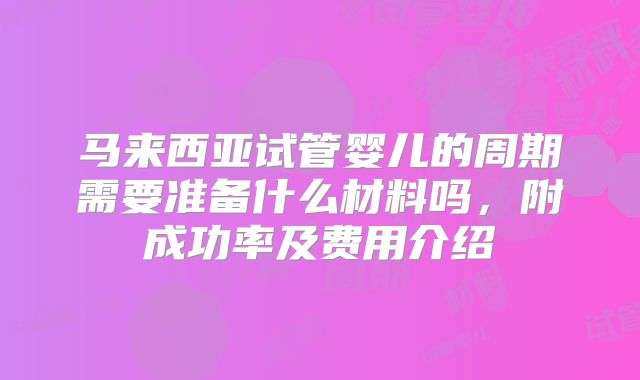 马来西亚试管婴儿的周期需要准备什么材料吗，附成功率及费用介绍