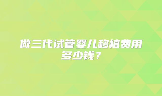 做三代试管婴儿移植费用多少钱？