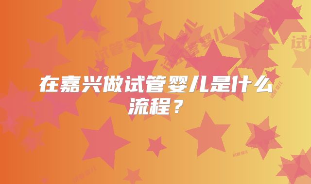在嘉兴做试管婴儿是什么流程?