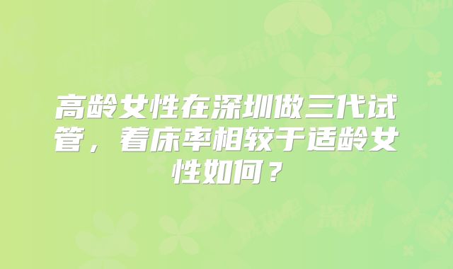 高龄女性在深圳做三代试管，着床率相较于适龄女性如何？
