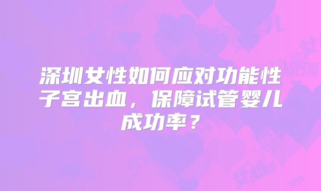 深圳女性如何应对功能性子宫出血，保障试管婴儿成功率？