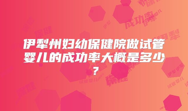 伊犁州妇幼保健院做试管婴儿的成功率大概是多少?