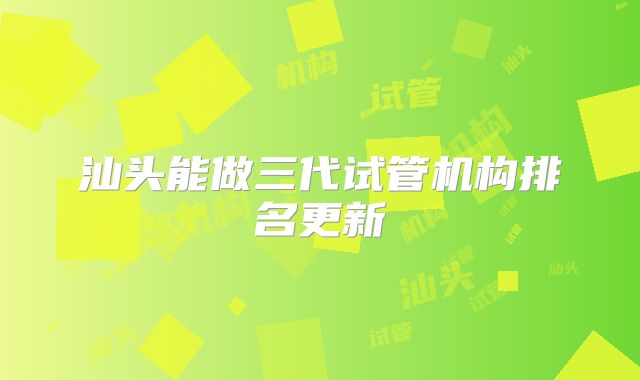 汕头能做三代试管机构排名更新