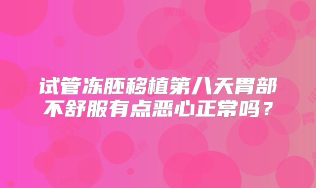 试管冻胚移植第八天胃部不舒服有点恶心正常吗?