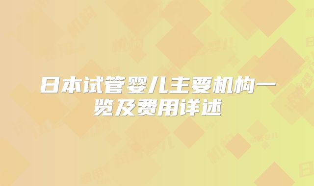 日本试管婴儿主要机构一览及费用详述