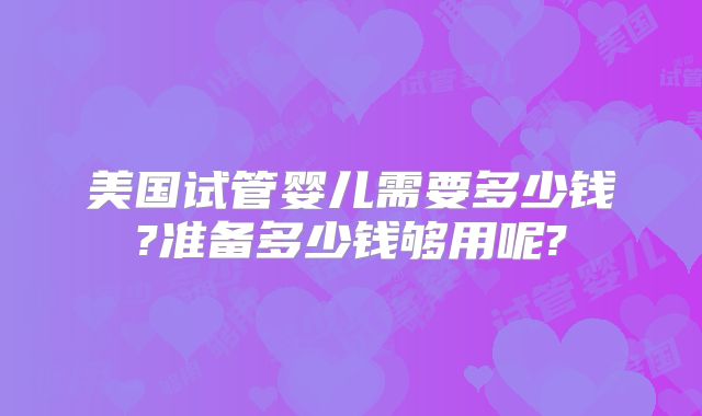 美国试管婴儿需要多少钱?准备多少钱够用呢?