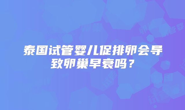 泰国试管婴儿促排卵会导致卵巢早衰吗？
