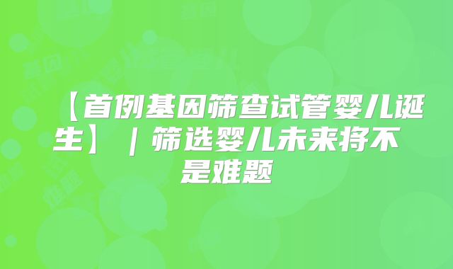 【首例基因筛查试管婴儿诞生】｜筛选婴儿未来将不是难题