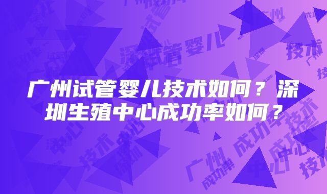 广州试管婴儿技术如何？深圳生殖中心成功率如何？