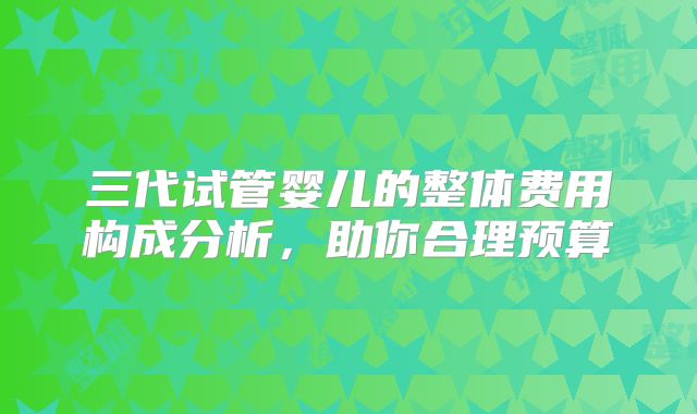 三代试管婴儿的整体费用构成分析，助你合理预算