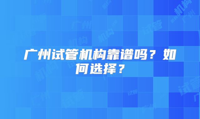 广州试管机构靠谱吗？如何选择？
