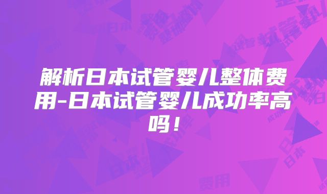 解析日本试管婴儿整体费用-日本试管婴儿成功率高吗！