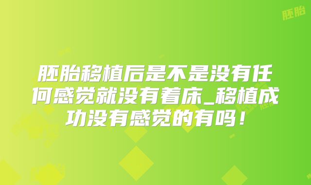 胚胎移植后是不是没有任何感觉就没有着床_移植成功没有感觉的有吗!
