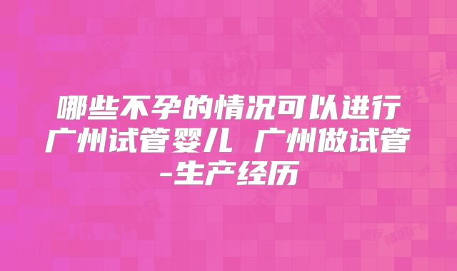 哪些不孕的情况可以进行广州试管婴儿 广州做试管-生产经历