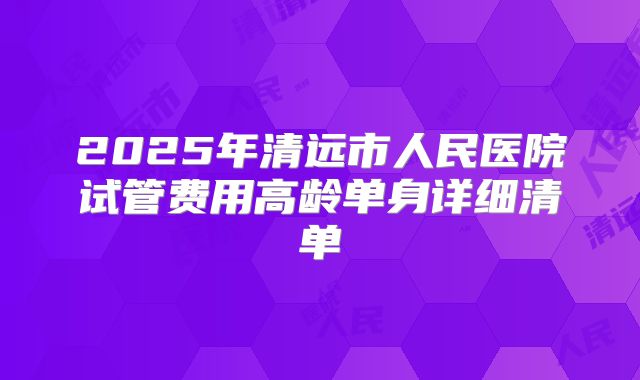 2025年清远市人民医院试管费用高龄单身详细清单