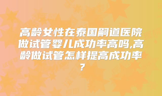 高龄女性在泰国嗣道医院做试管婴儿成功率高吗,高龄做试管怎样提高成功率？