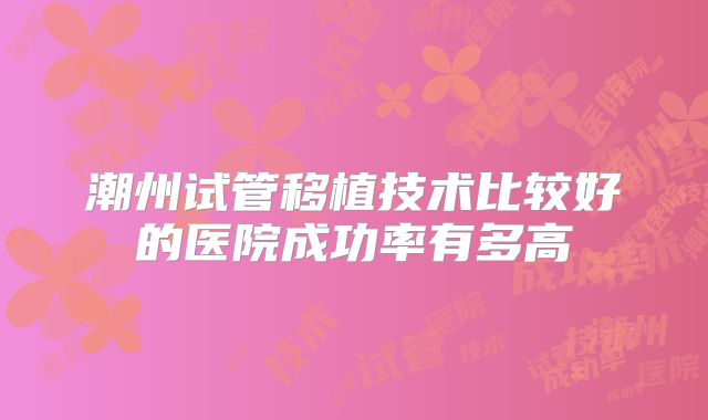 潮州试管移植技术比较好的医院成功率有多高