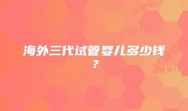 海外三代试管婴儿多少钱？