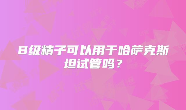 B级精子可以用于哈萨克斯坦试管吗？