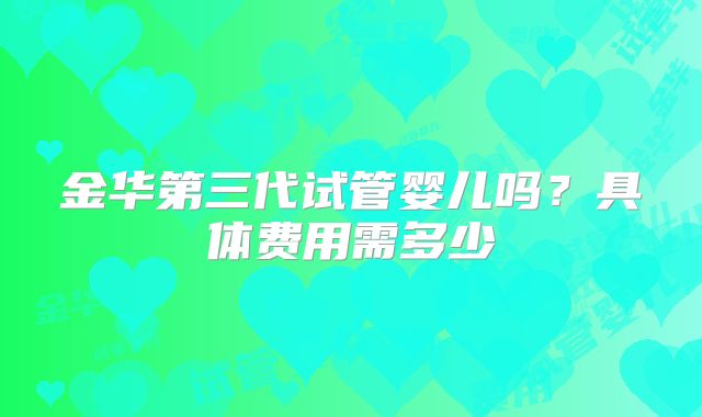 金华第三代试管婴儿吗?具体费用需多少