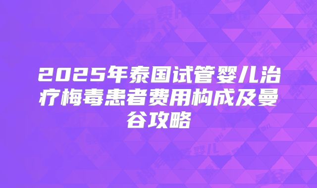 2025年泰国试管婴儿治疗梅毒患者费用构成及曼谷攻略