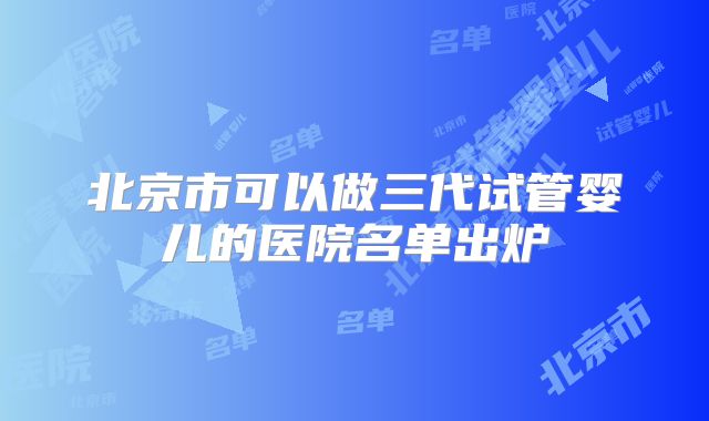 北京市可以做三代试管婴儿的医院名单出炉