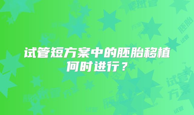 试管短方案中的胚胎移植何时进行?
