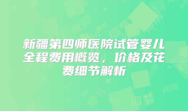 新疆第四师医院试管婴儿全程费用概览，价格及花费细节解析