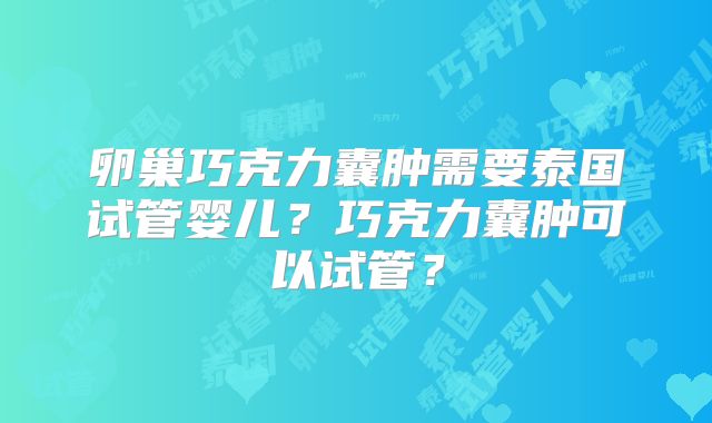 卵巢巧克力囊肿需要泰国试管婴儿？巧克力囊肿可以试管？