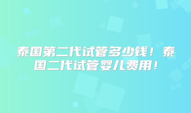 泰国第二代试管多少钱！泰国二代试管婴儿费用！