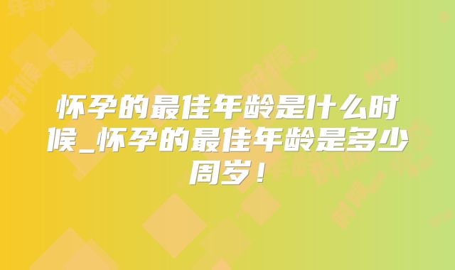 怀孕的最佳年龄是什么时候_怀孕的最佳年龄是多少周岁!