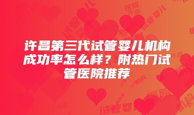 许昌第三代试管婴儿机构成功率怎么样？附热门试管医院推荐