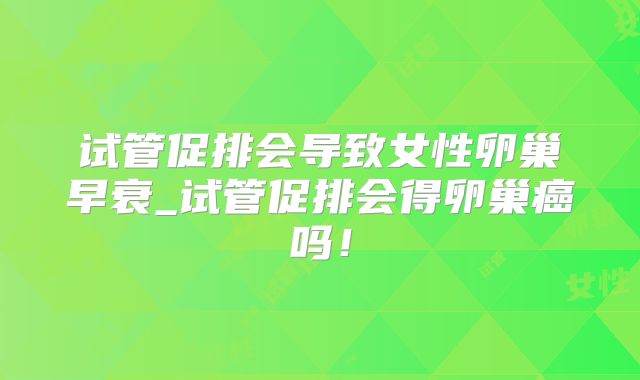 试管促排会导致女性卵巢早衰_试管促排会得卵巢癌吗！