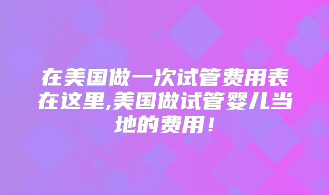 在美国做一次试管费用表在这里,美国做试管婴儿当地的费用！