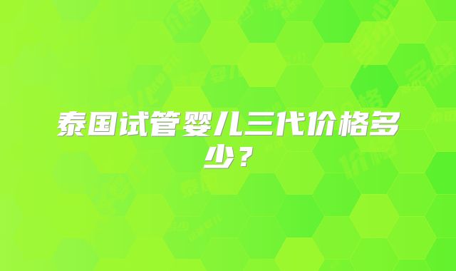 泰国试管婴儿三代价格多少？
