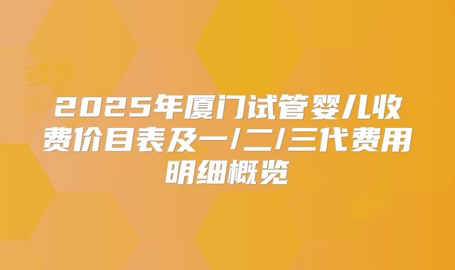 2025年厦门试管婴儿收费价目表及一/二/三代费用明细概览