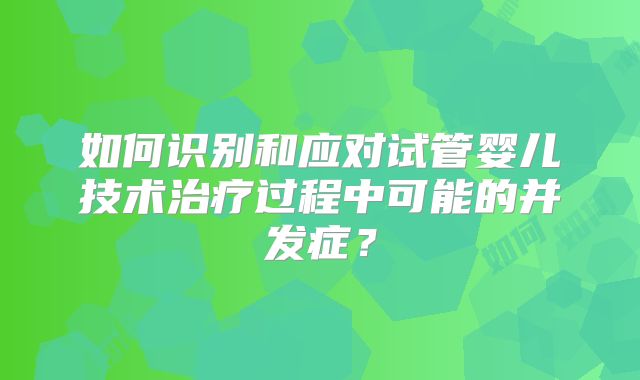 如何识别和应对试管婴儿技术治疗过程中可能的并发症？