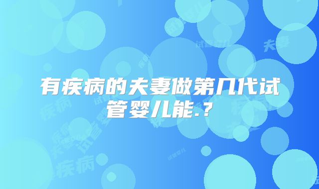 有疾病的夫妻做第几代试管婴儿能.？