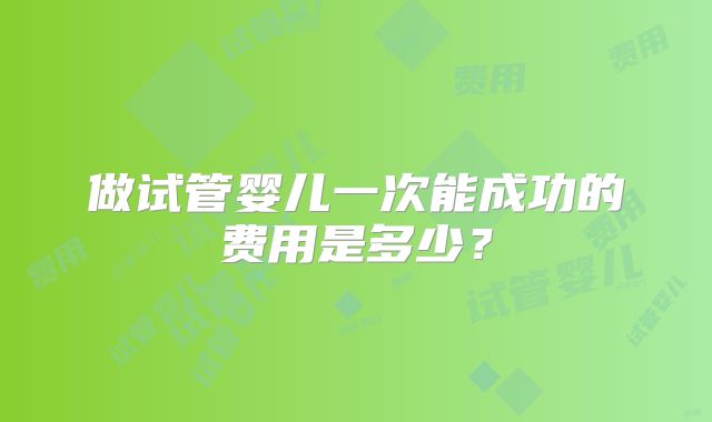 做试管婴儿一次能成功的费用是多少？