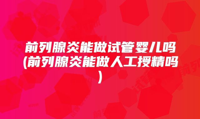 前列腺炎能做试管婴儿吗(前列腺炎能做人工授精吗)
