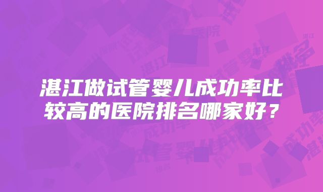 湛江做试管婴儿成功率比较高的医院排名哪家好？